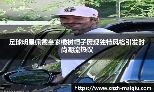 足球明星佩戴皇家橡树帽子展现独特风格引发时尚潮流热议