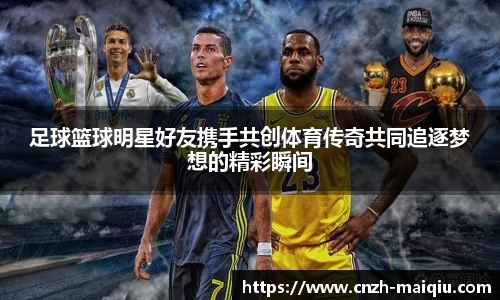 足球篮球明星好友携手共创体育传奇共同追逐梦想的精彩瞬间